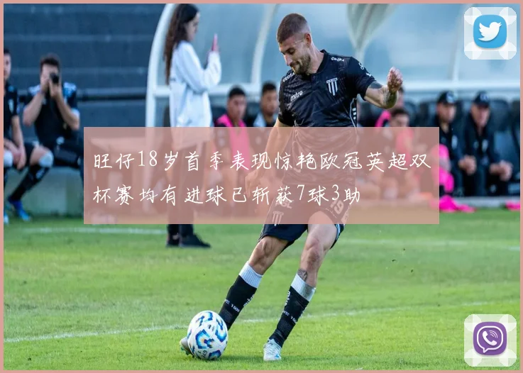 旺仔18岁首季表现惊艳欧冠英超双杯赛均有进球已斩获7球3助