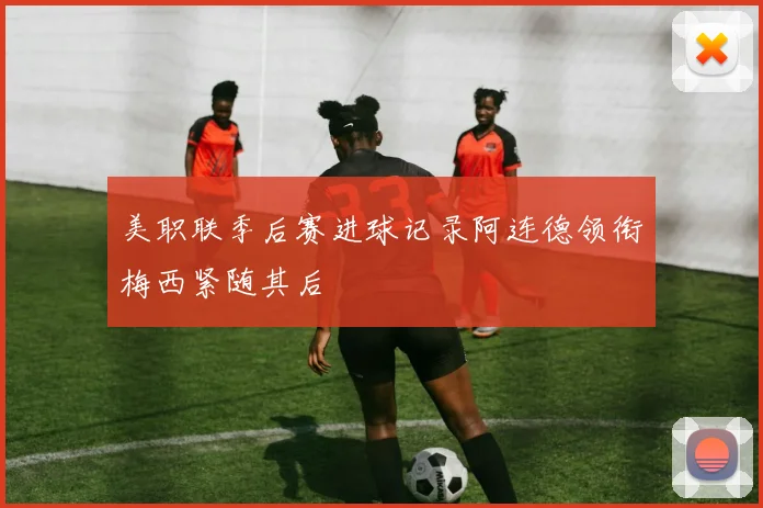 美职联季后赛进球记录阿连德领衔梅西紧随其后