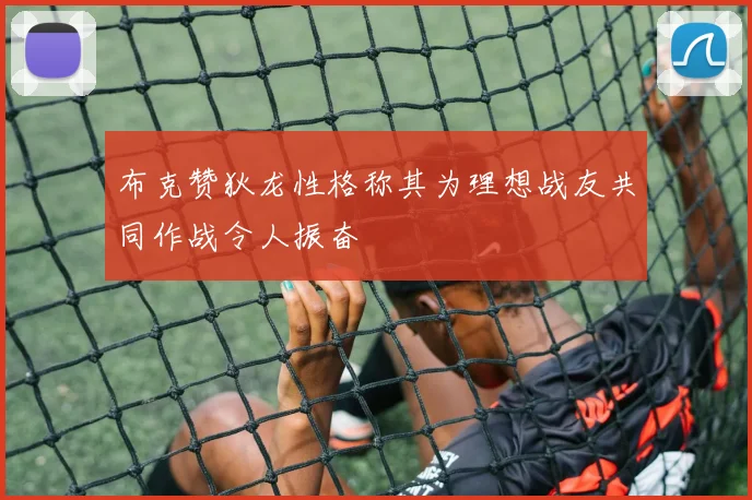 布克赞狄龙性格称其为理想战友共同作战令人振奋