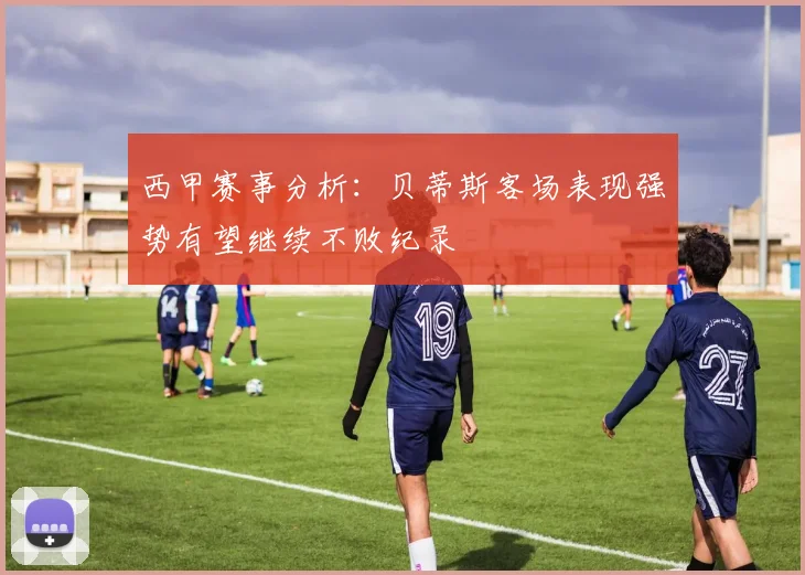 西甲赛事分析：贝蒂斯客场表现强势有望继续不败纪录