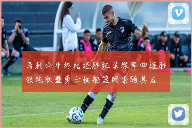 马刺公牛终结连胜纪录绿军四连胜领跑联盟勇士快船篮网紧随其后