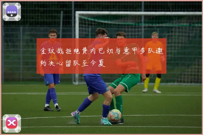 金玟哉拒绝费内巴切与意甲多队邀约决心留队至今夏