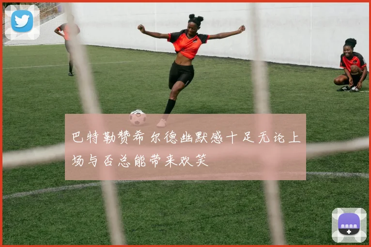 巴特勒赞希尔德幽默感十足无论上场与否总能带来欢笑