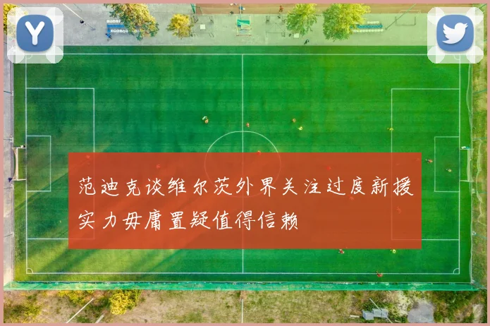 范迪克谈维尔茨外界关注过度新援实力毋庸置疑值得信赖