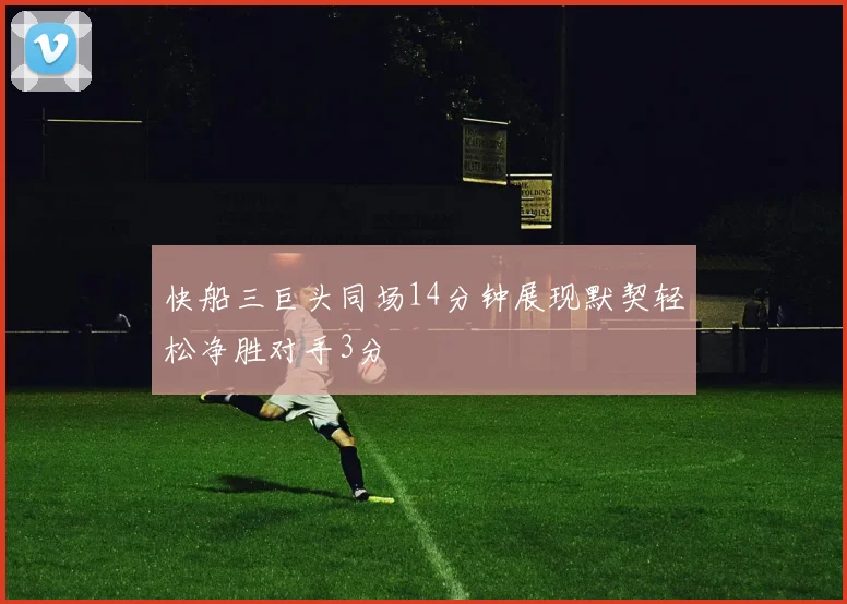 快船三巨头同场14分钟展现默契轻松净胜对手3分