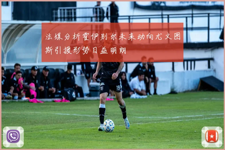 法媒分析霍伊别尔未来动向尤文图斯引援形势日益明朗