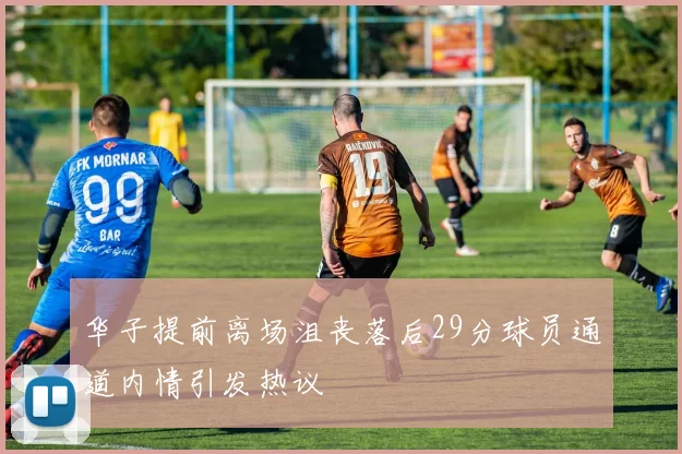 华子提前离场沮丧落后29分球员通道内情引发热议