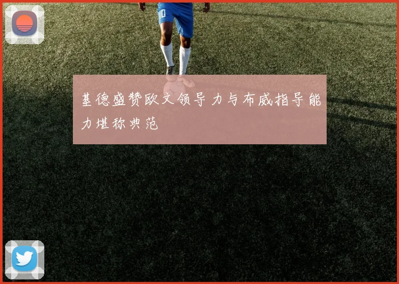 基德盛赞欧文领导力与布威指导能力堪称典范