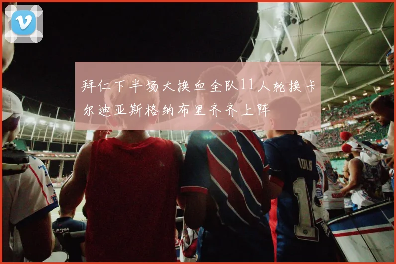 拜仁下半场大换血全队11人轮换卡尔迪亚斯格纳布里齐齐上阵