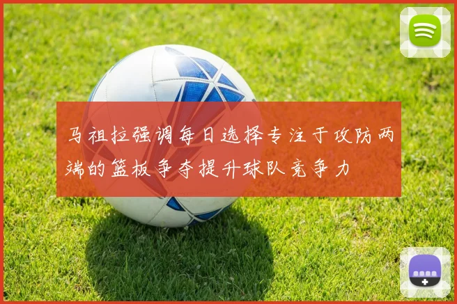 马祖拉强调每日选择专注于攻防两端的篮板争夺提升球队竞争力