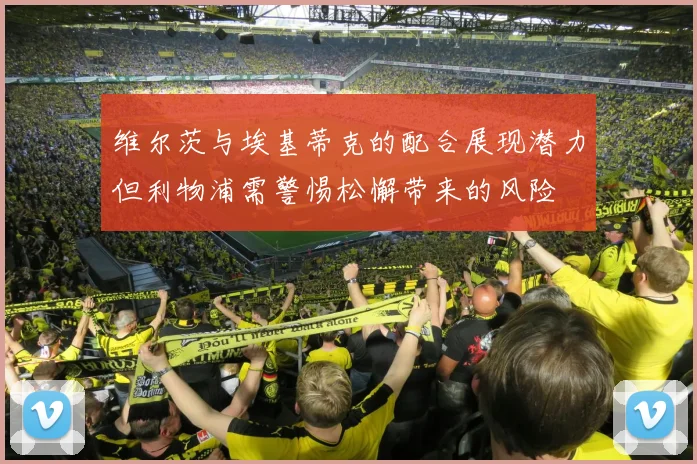 维尔茨与埃基蒂克的配合展现潜力但利物浦需警惕松懈带来的风险
