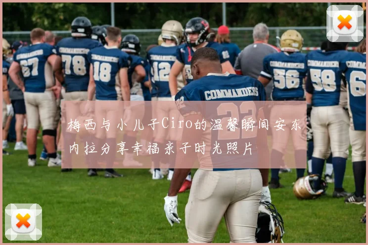 梅西与小儿子Ciro的温馨瞬间安东内拉分享幸福亲子时光照片