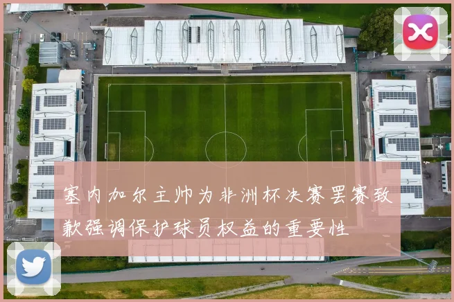 塞内加尔主帅为非洲杯决赛罢赛致歉强调保护球员权益的重要性