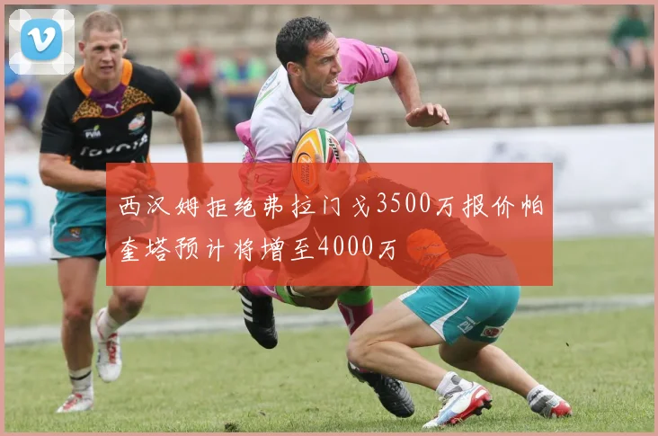 西汉姆拒绝弗拉门戈3500万报价帕奎塔预计将增至4000万