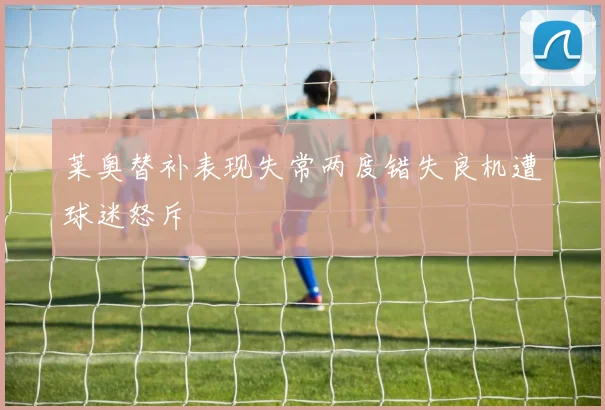 莱奥替补表现失常两度错失良机遭球迷怒斥
