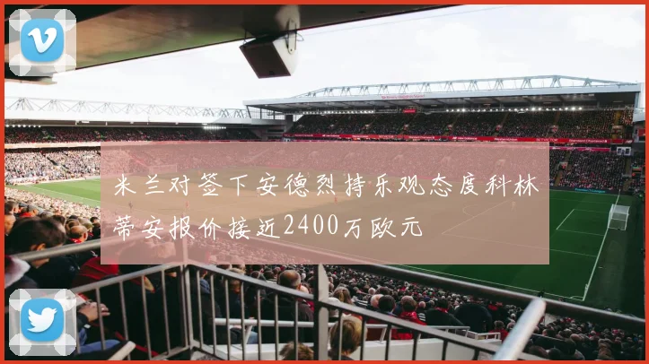 米兰对签下安德烈持乐观态度科林蒂安报价接近2400万欧元