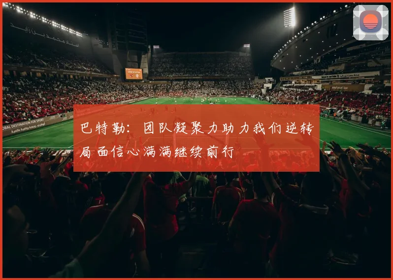 巴特勒：团队凝聚力助力我们逆转局面信心满满继续前行