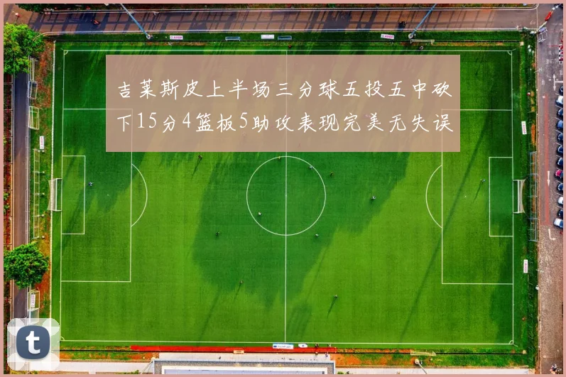 吉莱斯皮上半场三分球五投五中砍下15分4篮板5助攻表现完美无失误