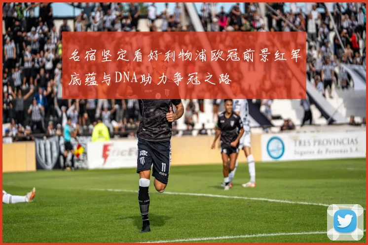 名宿坚定看好利物浦欧冠前景红军底蕴与DNA助力争冠之路