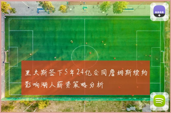 里夫斯签下5年24亿合同詹姆斯续约影响湖人薪资策略分析