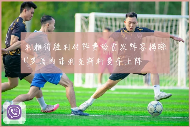 利雅得胜利对阵费哈首发阵容揭晓C罗马内菲利克斯科曼齐上阵