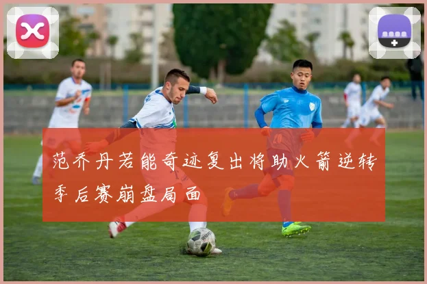 范乔丹若能奇迹复出将助火箭逆转季后赛崩盘局面