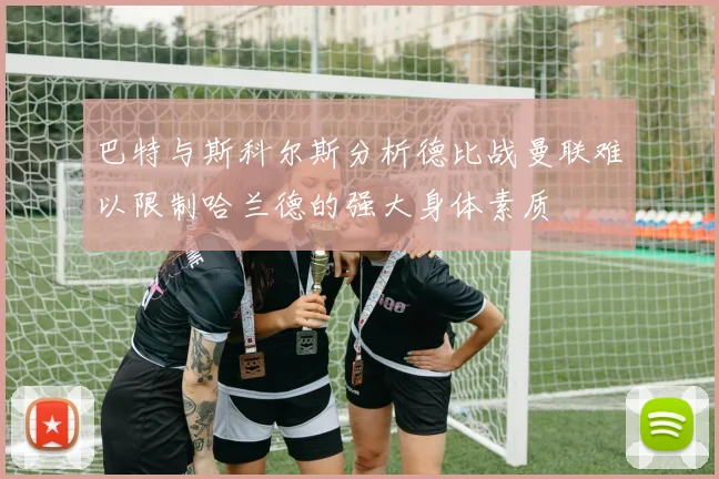 巴特与斯科尔斯分析德比战曼联难以限制哈兰德的强大身体素质