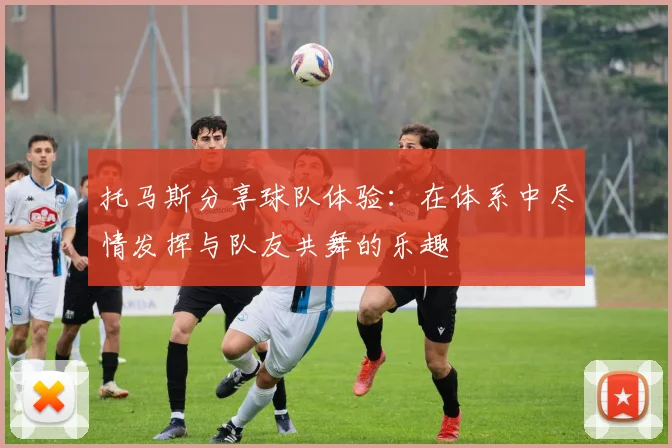 托马斯分享球队体验：在体系中尽情发挥与队友共舞的乐趣