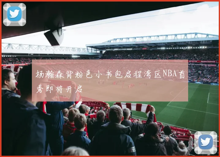 杨瀚森背粉色小书包启程湾区NBA首秀即将开启