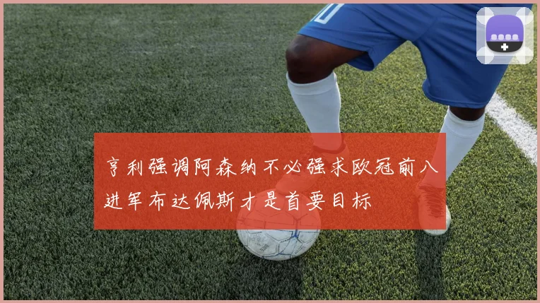 亨利强调阿森纳不必强求欧冠前八进军布达佩斯才是首要目标
