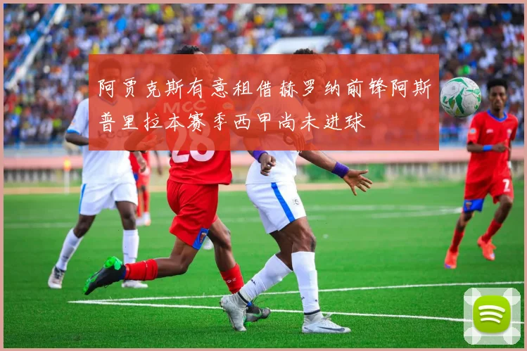阿贾克斯有意租借赫罗纳前锋阿斯普里拉本赛季西甲尚未进球