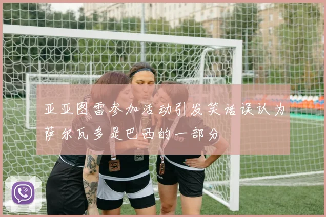 亚亚图雷参加活动引发笑话误认为萨尔瓦多是巴西的一部分