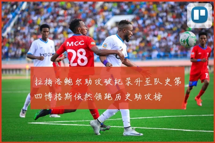 拉梅洛鲍尔助攻破纪录升至队史第四博格斯依然领跑历史助攻榜