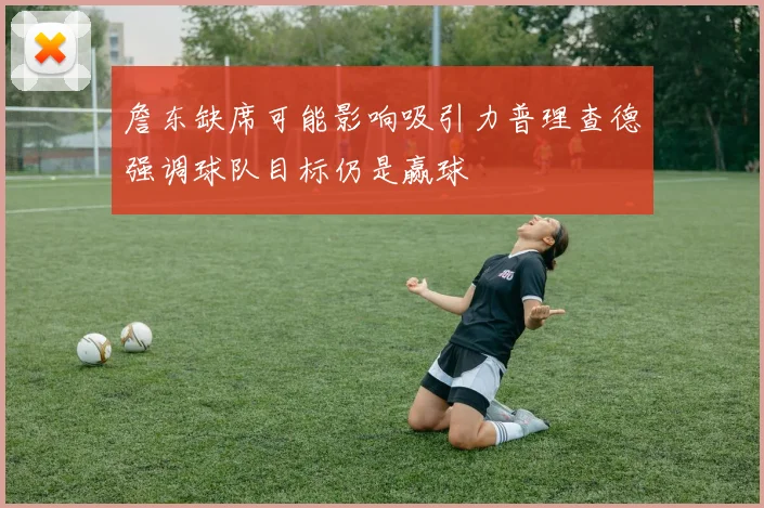 詹东缺席可能影响吸引力普理查德强调球队目标仍是赢球