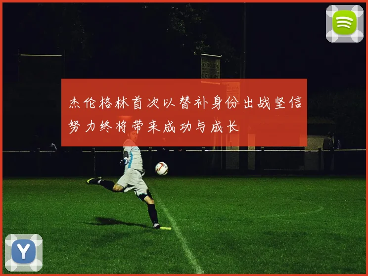 杰伦格林首次以替补身份出战坚信努力终将带来成功与成长