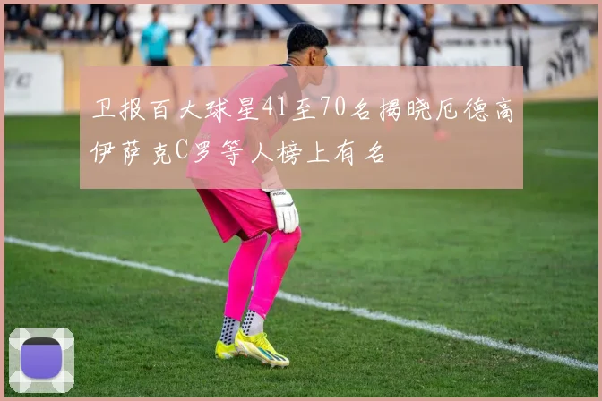 卫报百大球星41至70名揭晓厄德高伊萨克C罗等人榜上有名