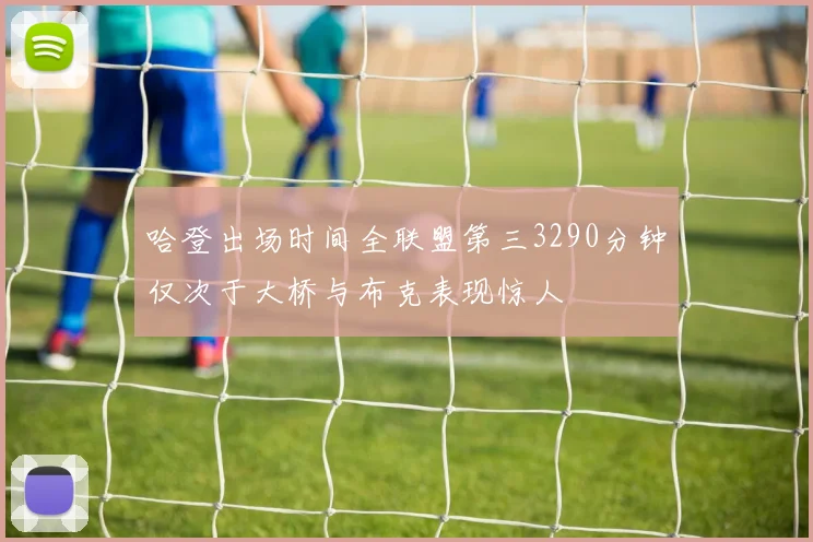 哈登出场时间全联盟第三3290分钟仅次于大桥与布克表现惊人