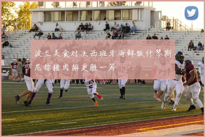 波兰美食对决西班牙海鲜饭什琴斯尼称猪肉排更胜一筹