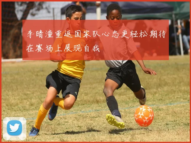 李晴潼重返国家队心态更轻松期待在赛场上展现自我