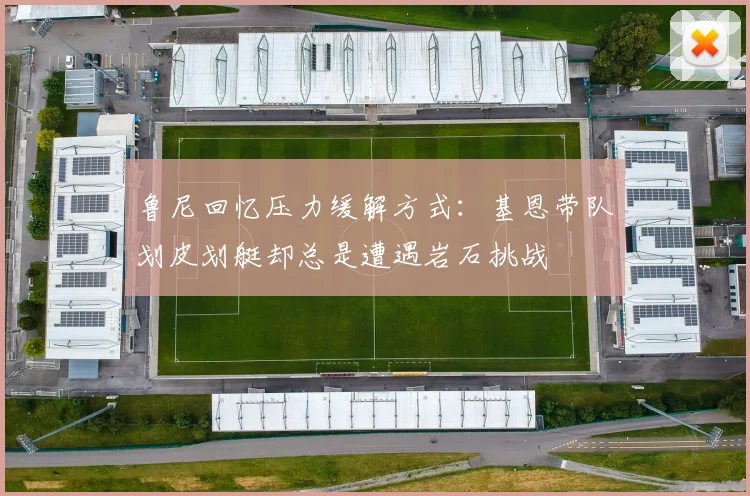 鲁尼回忆压力缓解方式：基恩带队划皮划艇却总是遭遇岩石挑战