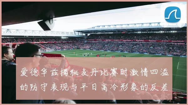 爱德华兹揭秘麦丹比赛时激情四溢的防守表现与平日高冷形象的反差