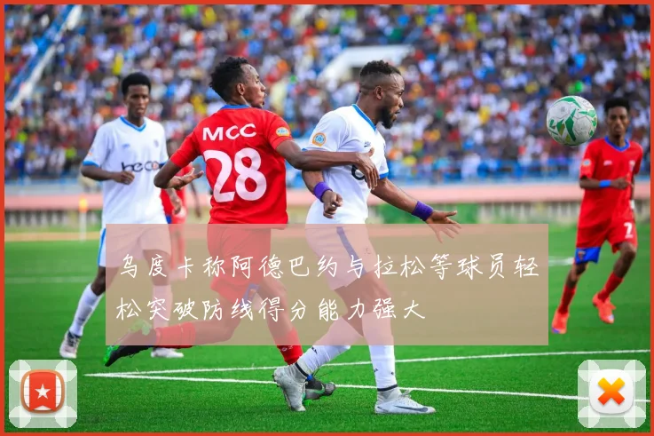 乌度卡称阿德巴约与拉松等球员轻松突破防线得分能力强大