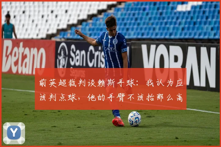 前英超裁判谈赖斯手球：我认为应该判点球，他的手臂不该抬那么高