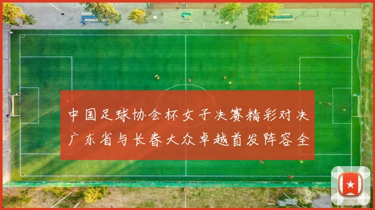 中国足球协会杯女子决赛精彩对决广东省与长春大众卓越首发阵容全面解析