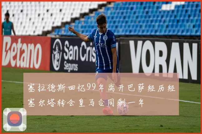 塞拉德斯回忆99年离开巴萨经历经塞尔塔转会皇马合同剩一年