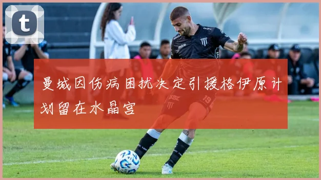 曼城因伤病困扰决定引援格伊原计划留在水晶宫