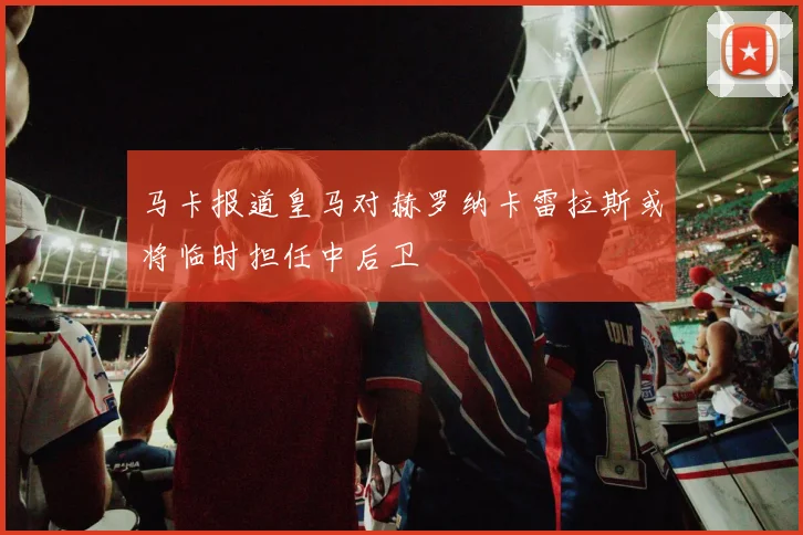马卡报道皇马对赫罗纳卡雷拉斯或将临时担任中后卫