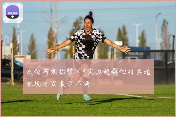 杰伦布朗称赞SGA实力超群但对其造犯规方式表示不满