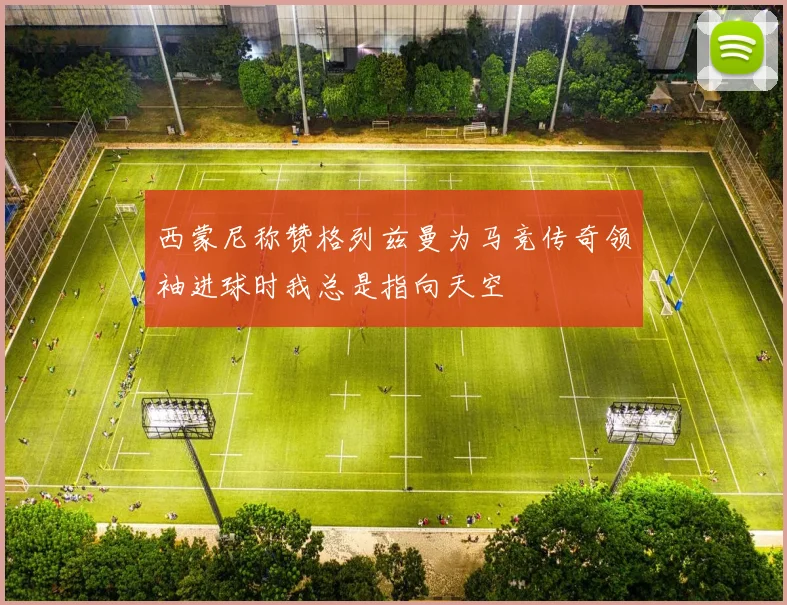 西蒙尼称赞格列兹曼为马竞传奇领袖进球时我总是指向天空