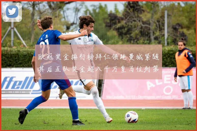 欧冠奖金排行榜拜仁领跑曼城紧随其后五队奖金超八千万皇马位列第六